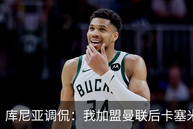 库尼亚调侃：我加盟曼联后卡塞米罗进球数提升，他应该去踢9号位