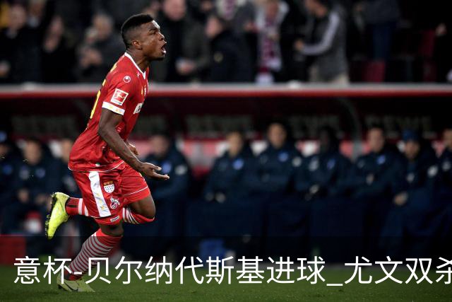 意杯-贝尔纳代斯基进球 尤文双杀佛罗伦萨进决赛